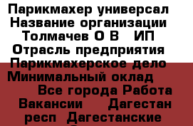 Парикмахер-универсал › Название организации ­ Толмачев О.В., ИП › Отрасль предприятия ­ Парикмахерское дело › Минимальный оклад ­ 18 000 - Все города Работа » Вакансии   . Дагестан респ.,Дагестанские Огни г.